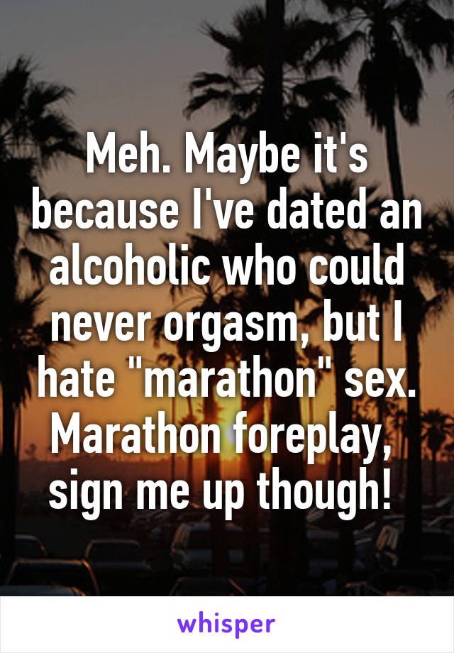 Meh. Maybe it's because I've dated an alcoholic who could never orgasm, but I hate "marathon" sex. Marathon foreplay,  sign me up though! 
