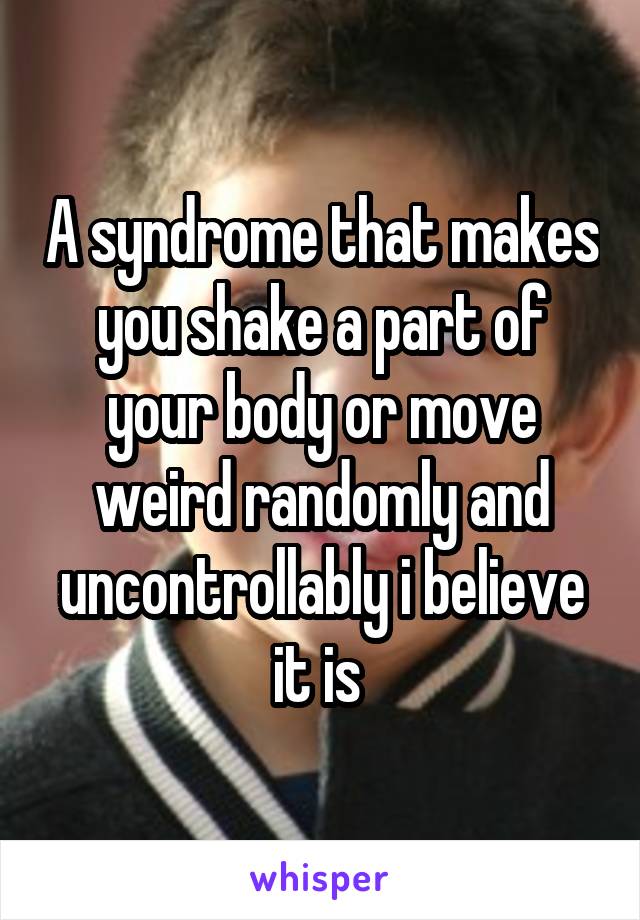 A syndrome that makes you shake a part of your body or move weird randomly and uncontrollably i believe it is 