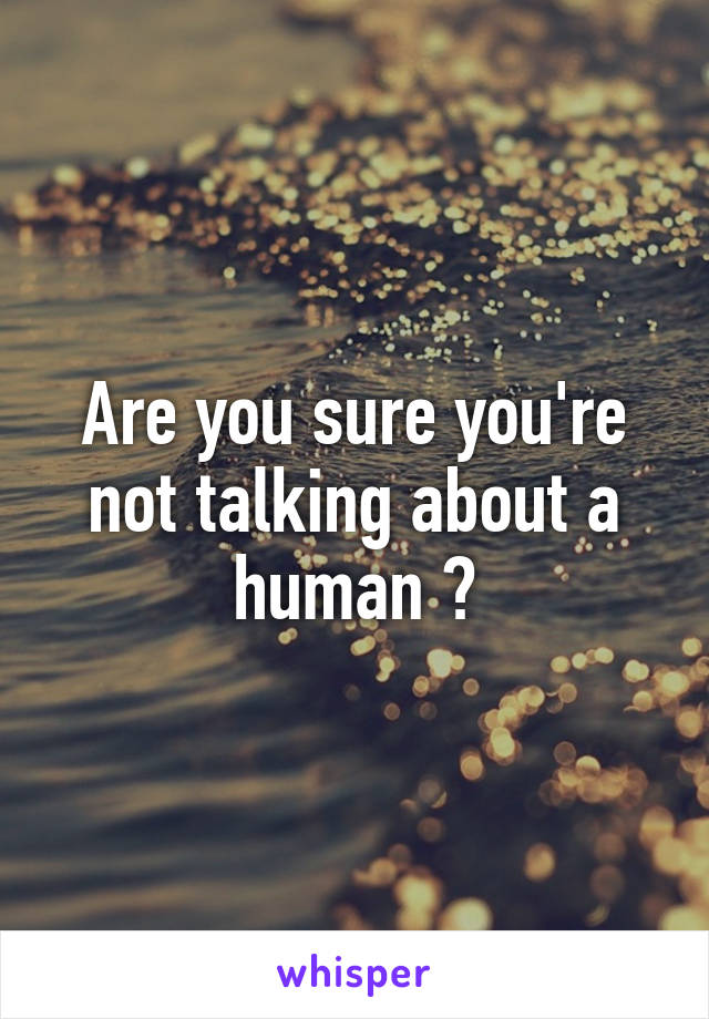 Are you sure you're not talking about a human ?