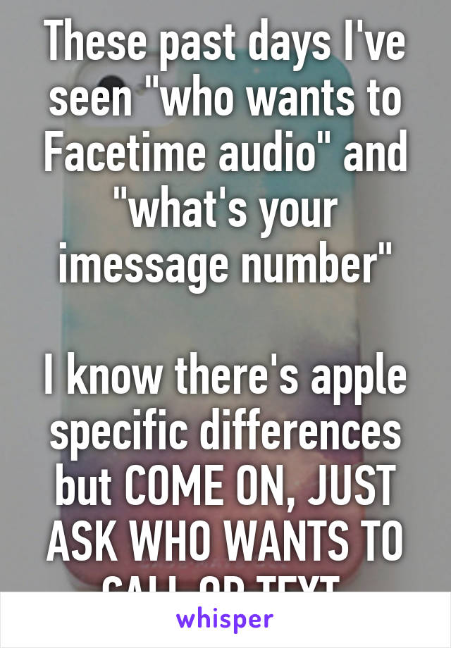 These past days I've seen "who wants to Facetime audio" and "what's your imessage number"

I know there's apple specific differences but COME ON, JUST ASK WHO WANTS TO CALL OR TEXT.