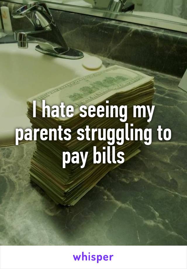I hate seeing my parents struggling to pay bills