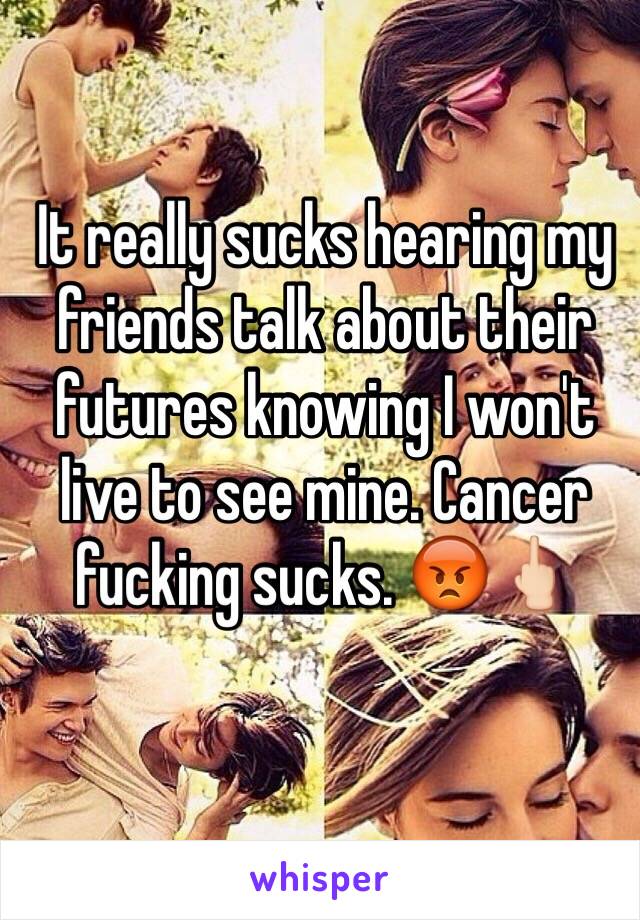 It really sucks hearing my friends talk about their futures knowing I won't live to see mine. Cancer fucking sucks. 😡🖕🏻