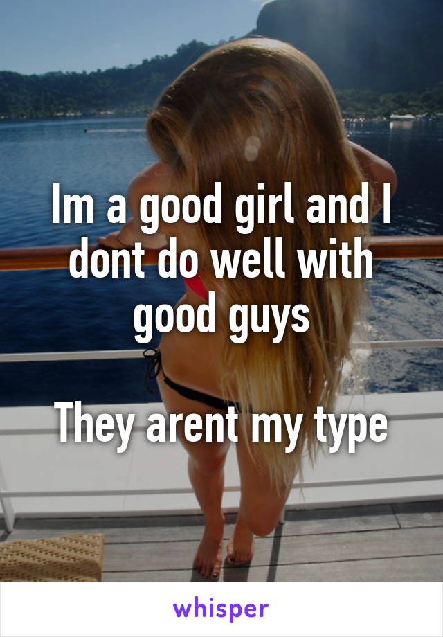 Im a good girl and I dont do well with good guys

They arent my type