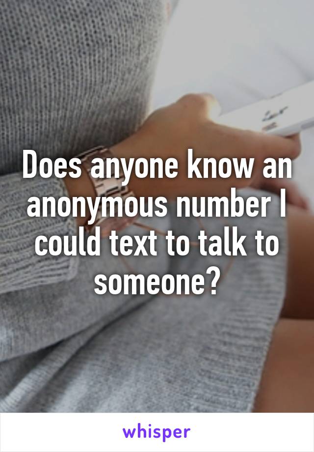 Does anyone know an anonymous number I could text to talk to someone?