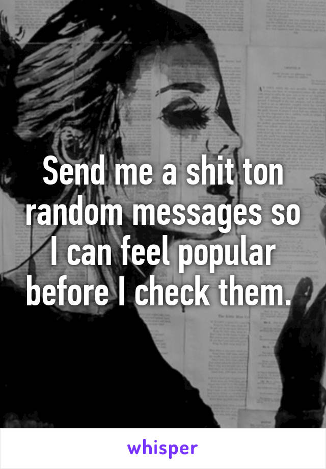 Send me a shit ton random messages so I can feel popular before I check them. 