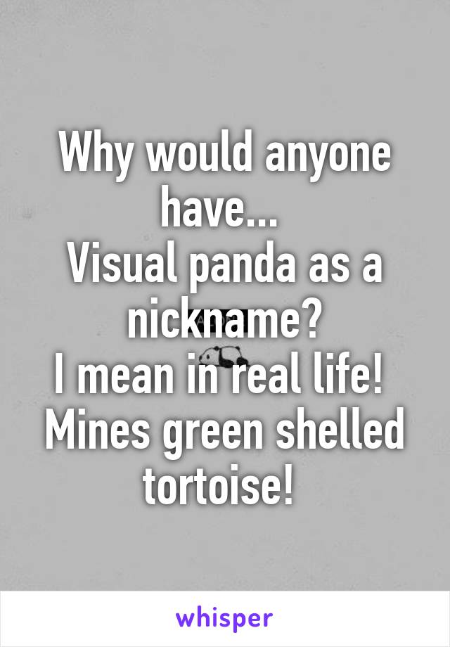 Why would anyone have... 
Visual panda as a nickname?
I mean in real life! 
Mines green shelled tortoise! 