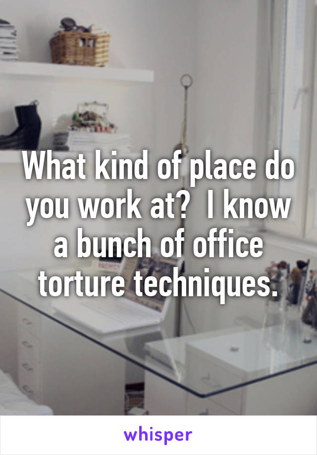 What kind of place do you work at?  I know a bunch of office torture techniques.