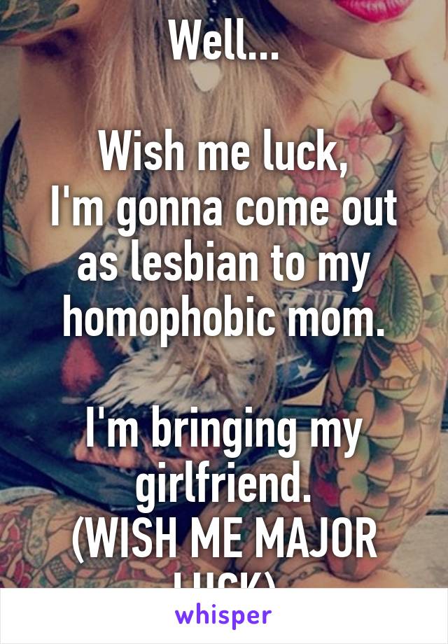 Well...

Wish me luck,
I'm gonna come out as lesbian to my homophobic mom.

I'm bringing my girlfriend.
(WISH ME MAJOR LUCK)
