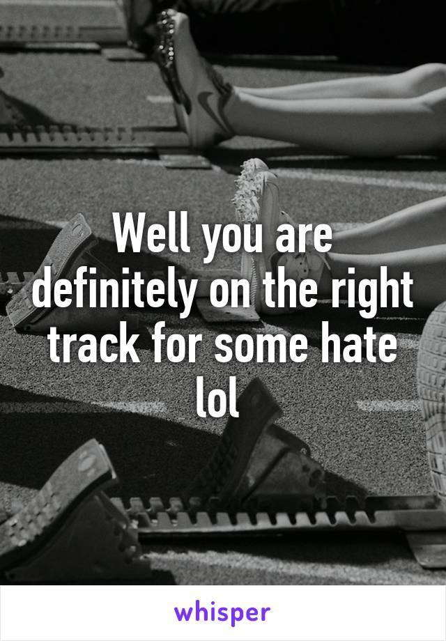Well you are definitely on the right track for some hate lol 