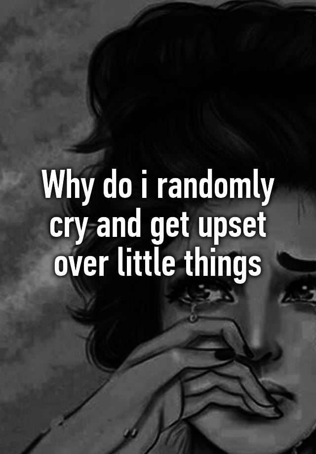 why-do-i-randomly-cry-and-get-upset-over-little-things