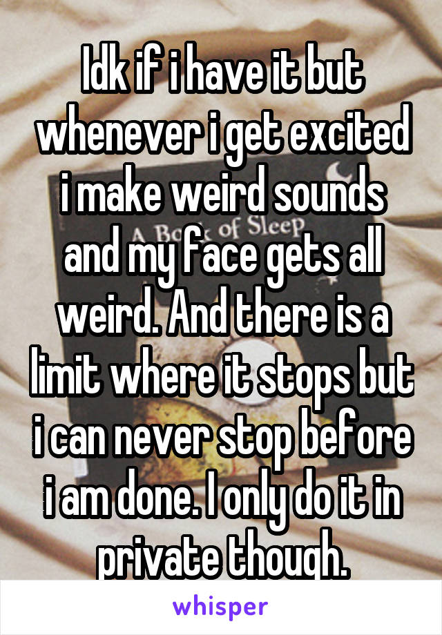 Idk if i have it but whenever i get excited i make weird sounds and my face gets all weird. And there is a limit where it stops but i can never stop before i am done. I only do it in private though.