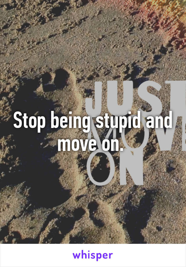 Stop being stupid and move on. 