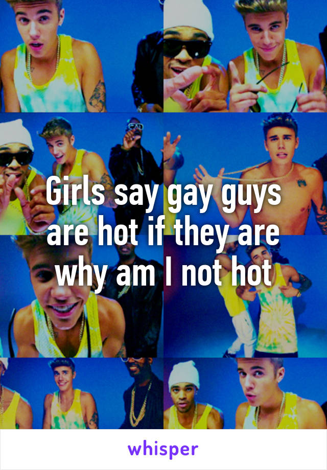 Girls say gay guys are hot if they are why am I not hot