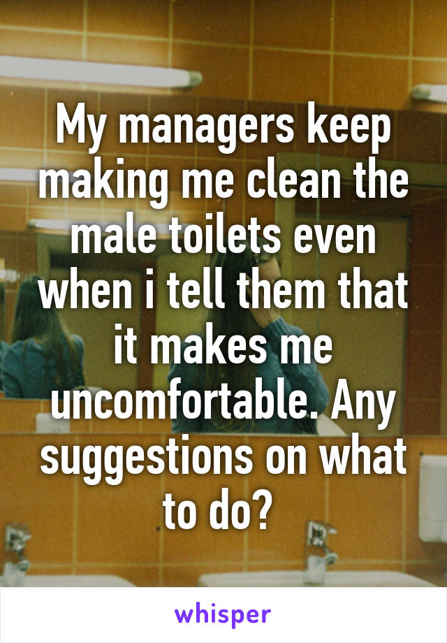 My managers keep making me clean the male toilets even when i tell them that it makes me uncomfortable. Any suggestions on what to do? 