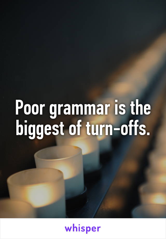 Poor grammar is the biggest of turn-offs.