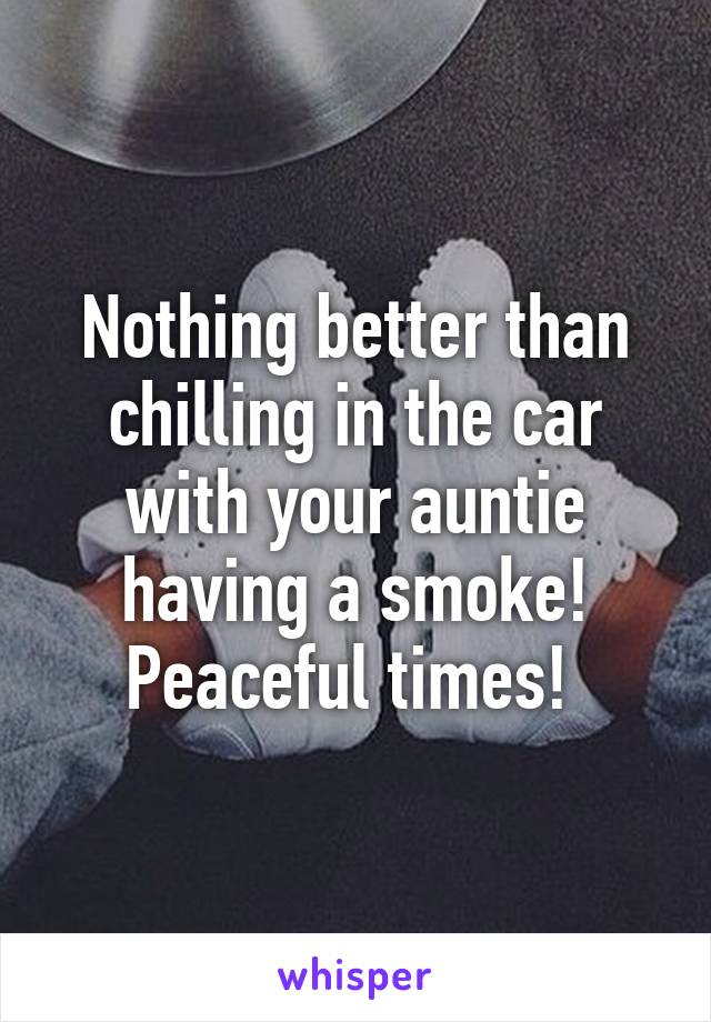 Nothing better than chilling in the car with your auntie having a smoke! Peaceful times! 