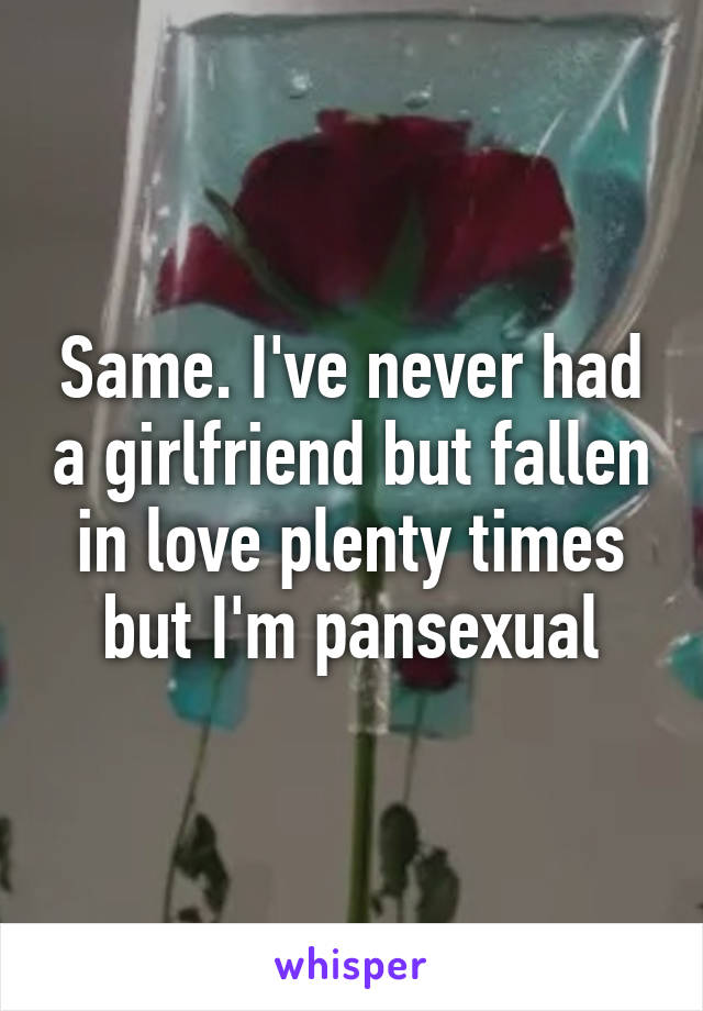 Same. I've never had a girlfriend but fallen in love plenty times but I'm pansexual