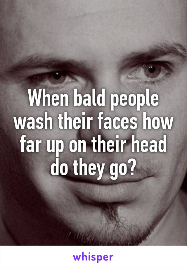 When bald people wash their faces how far up on their head do they go?