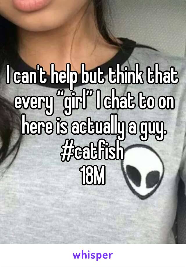 I can't help but think that every “girl” I chat to on here is actually a guy.
#catfish
18M