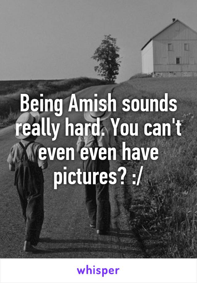 Being Amish sounds really hard. You can't even even have pictures? :/