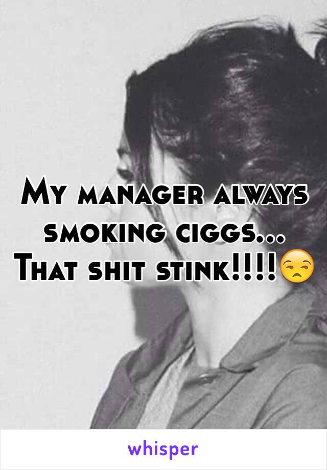 My manager always smoking ciggs... That shit stink!!!!😒