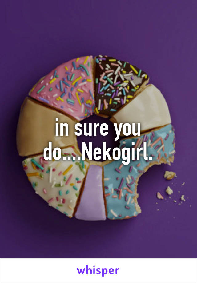 in sure you do....Nekogirl.