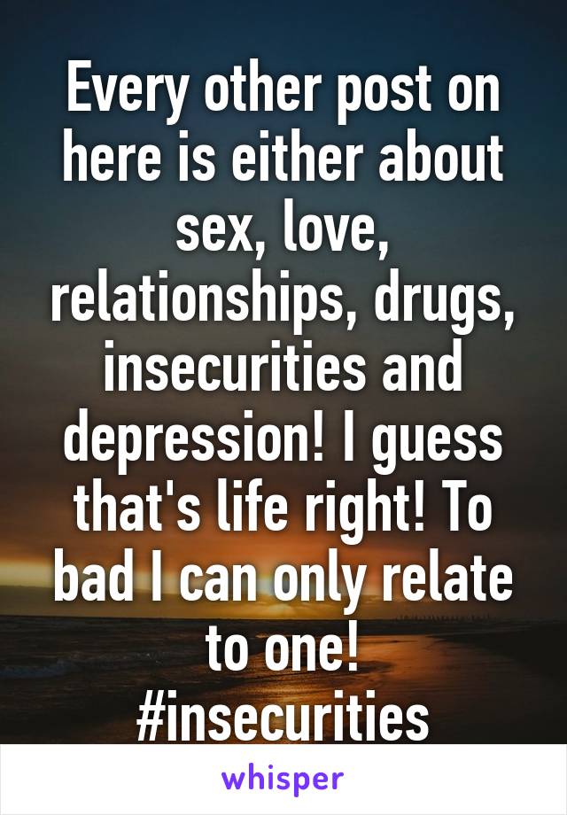 Every other post on here is either about sex, love, relationships, drugs, insecurities and depression! I guess that's life right! To bad I can only relate to one!
 #insecurities 