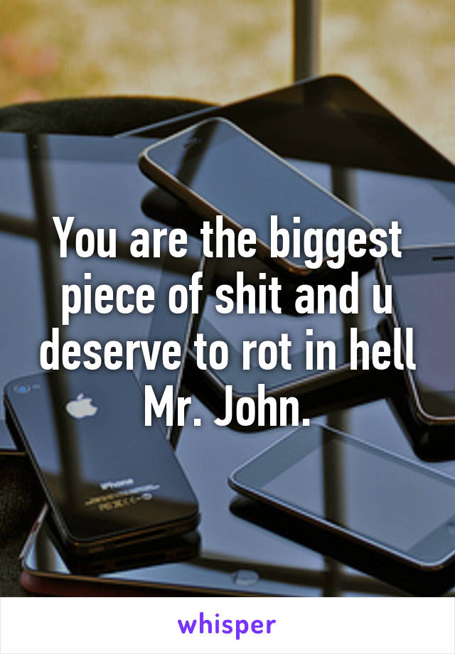 You are the biggest piece of shit and u deserve to rot in hell Mr. John.