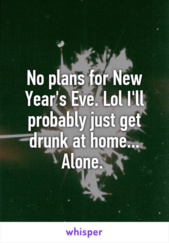 No plans for New Year's Eve. Lol I'll probably just get drunk at home... Alone. 