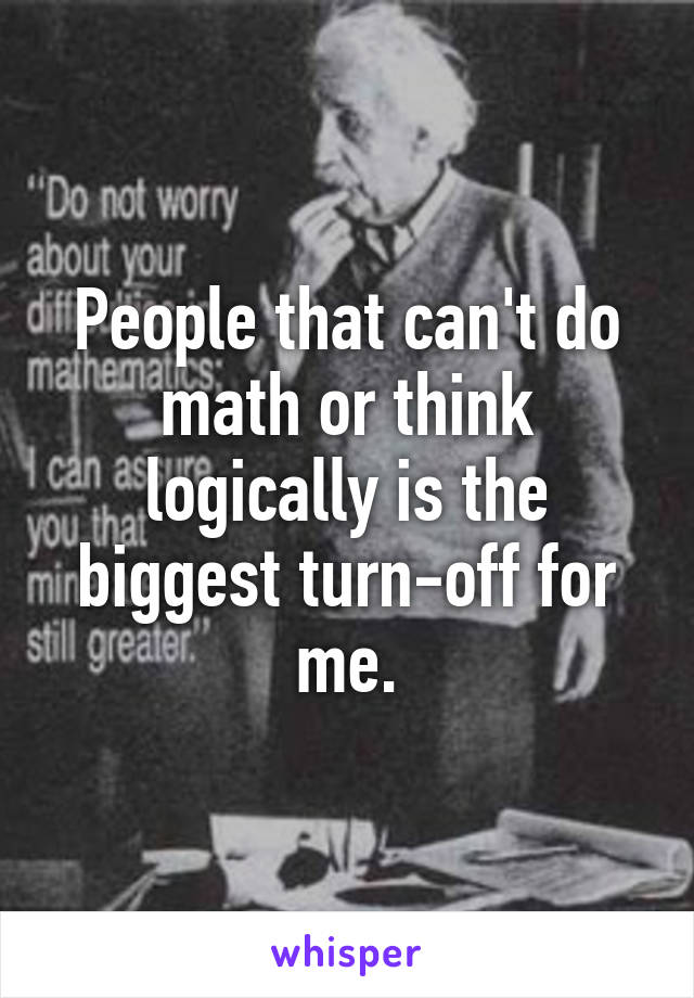 People that can't do math or think logically is the biggest turn-off for me.