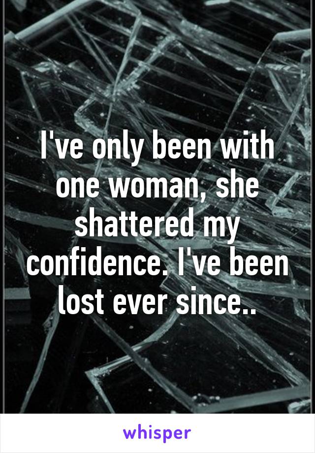 I've only been with one woman, she shattered my confidence. I've been lost ever since..