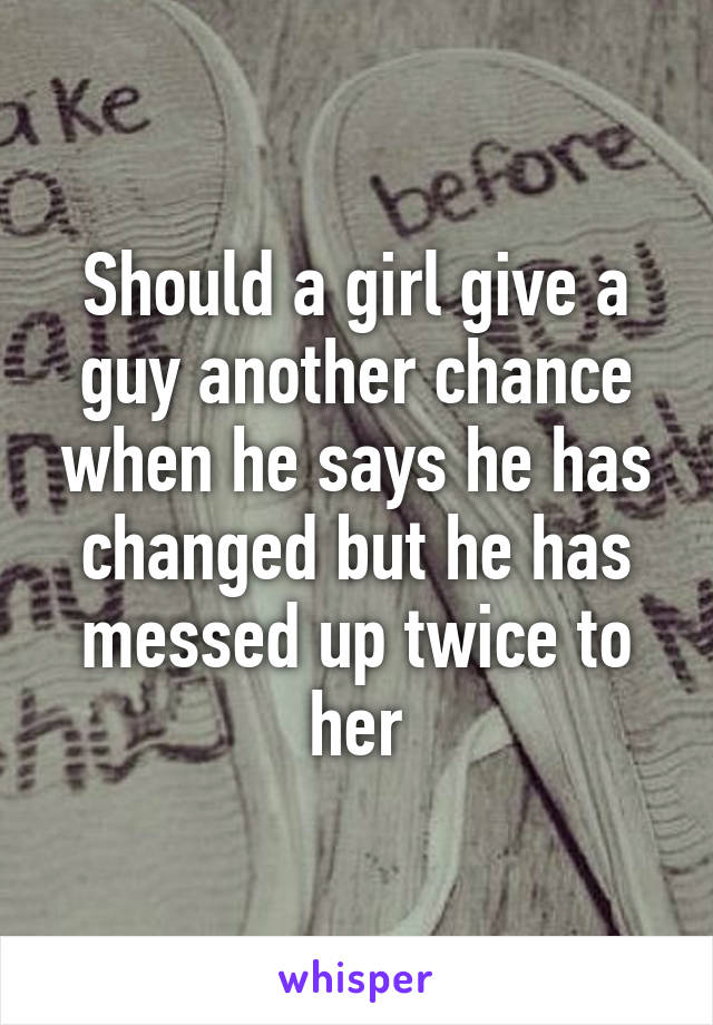Should a girl give a guy another chance when he says he has changed but he has messed up twice to her