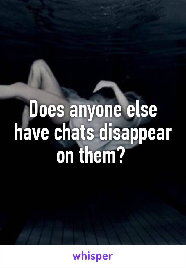 Does anyone else have chats disappear on them? 