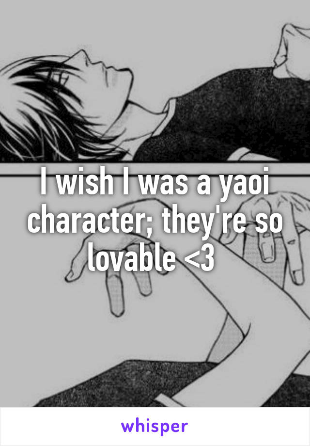 I wish I was a yaoi character; they're so lovable <3 