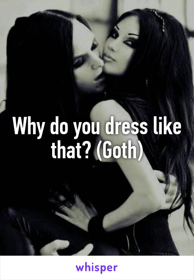 Why do you dress like that? (Goth)