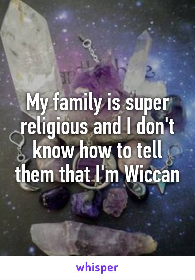 My family is super religious and I don't know how to tell them that I'm Wiccan