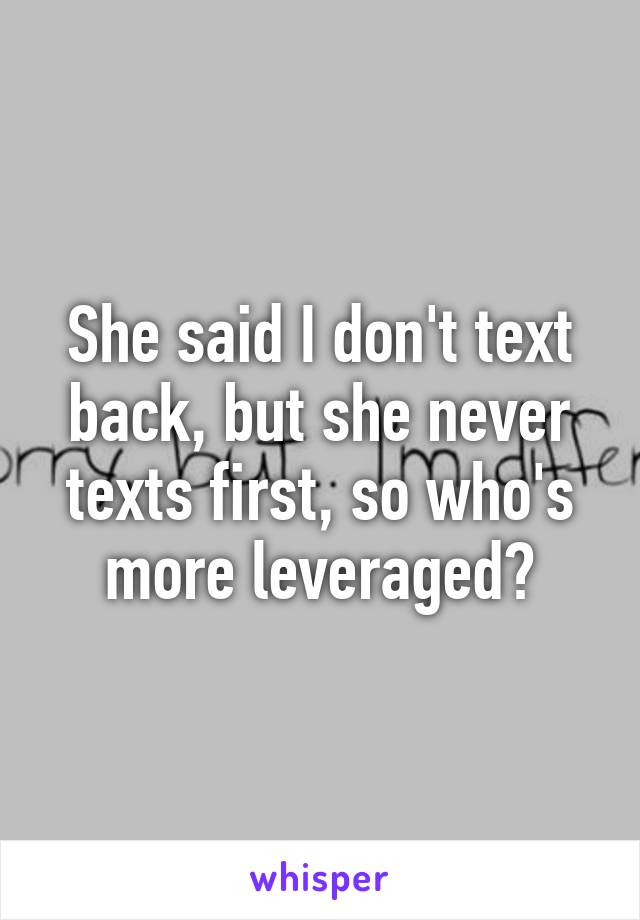 She said I don't text back, but she never texts first, so who's more leveraged?