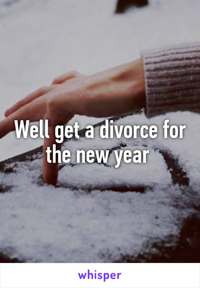 Well get a divorce for the new year 