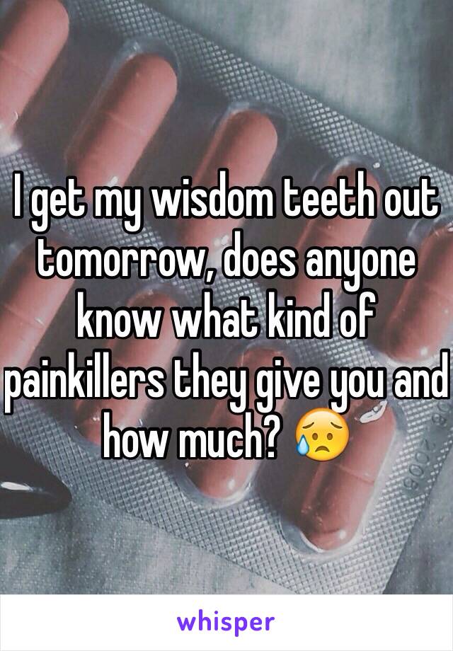 I get my wisdom teeth out tomorrow, does anyone know what kind of painkillers they give you and how much? 😥