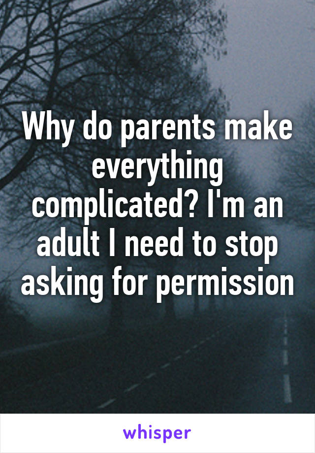 Why do parents make everything complicated? I'm an adult I need to stop asking for permission 