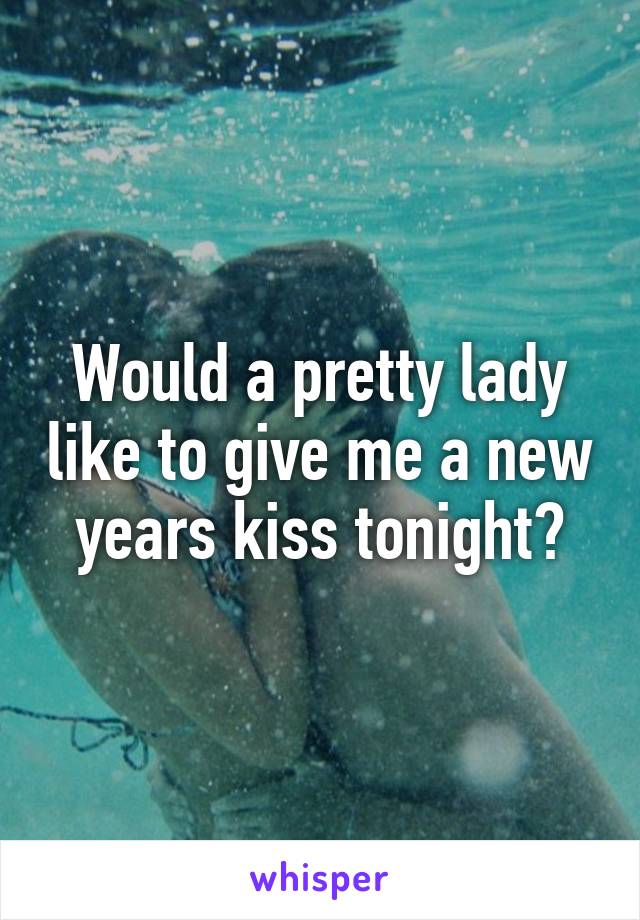 Would a pretty lady like to give me a new years kiss tonight?