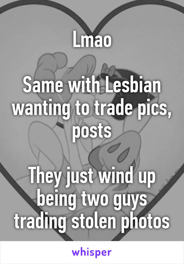 Lmao

Same with Lesbian wanting to trade pics,  posts 

They just wind up being two guys trading stolen photos