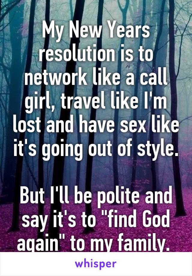 My New Years resolution is to network like a call girl, travel like I'm lost and have sex like it's going out of style. 
But I'll be polite and say it's to "find God again" to my family. 