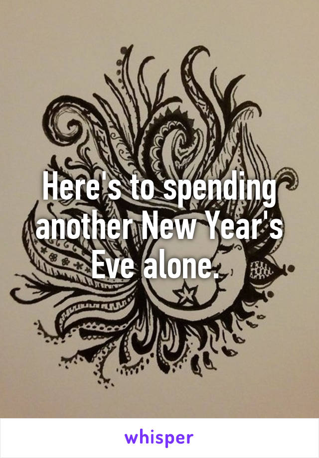 Here's to spending another New Year's Eve alone. 