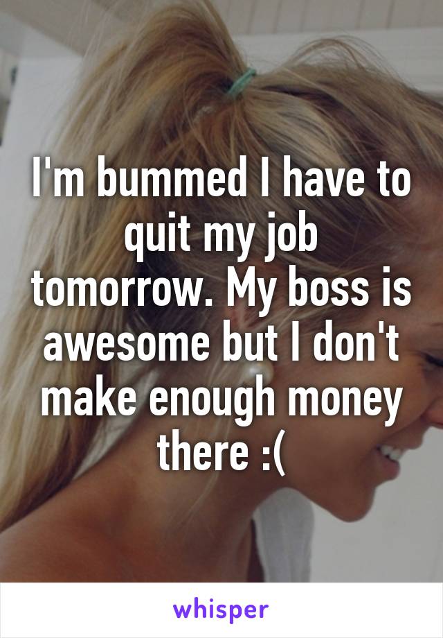 I'm bummed I have to quit my job tomorrow. My boss is awesome but I don't make enough money there :(