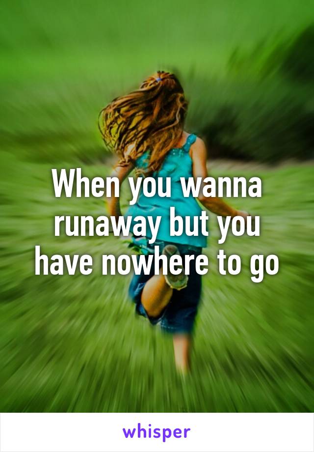 When you wanna runaway but you have nowhere to go