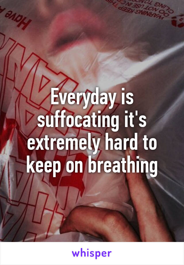 Everyday is suffocating it's extremely hard to keep on breathing
