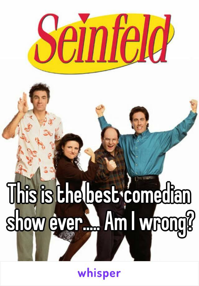 This is the best comedian show ever..... Am I wrong? 