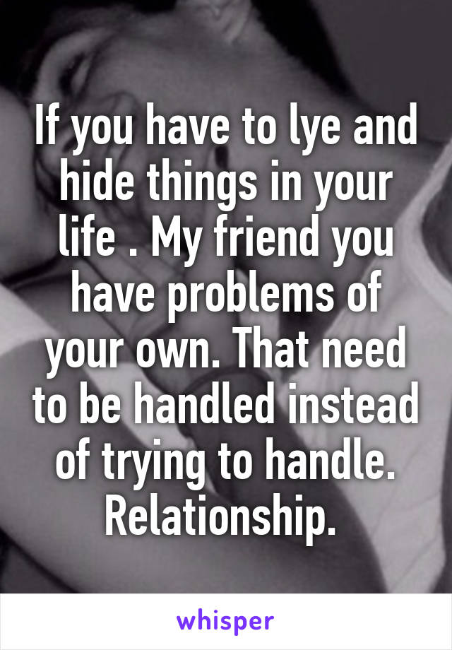 If you have to lye and hide things in your life . My friend you have problems of your own. That need to be handled instead of trying to handle. Relationship. 