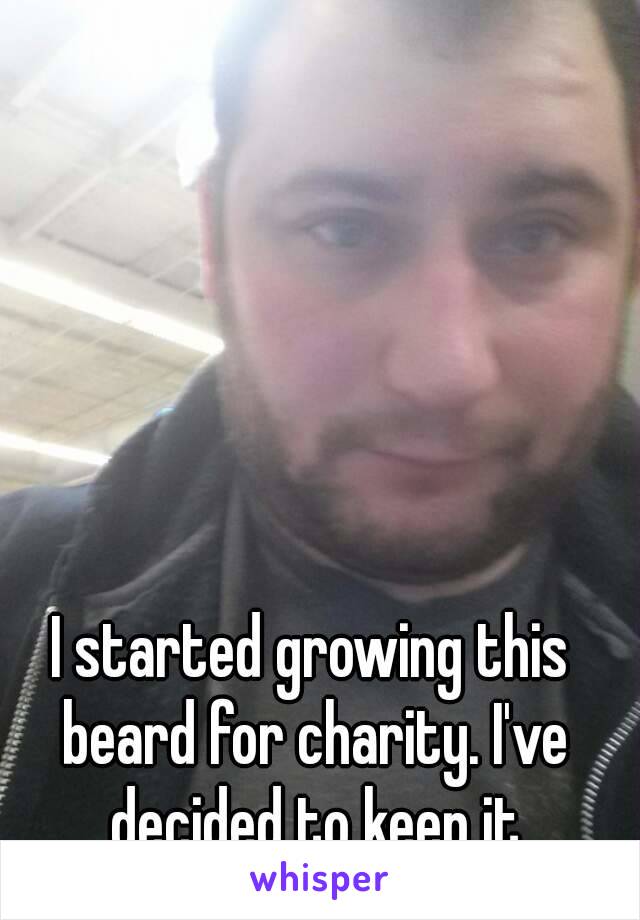 I started growing this beard for charity. I've decided to keep it